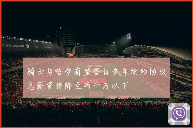 骑士与哈登有望签订多年续约协议总薪资将降至两千万以下