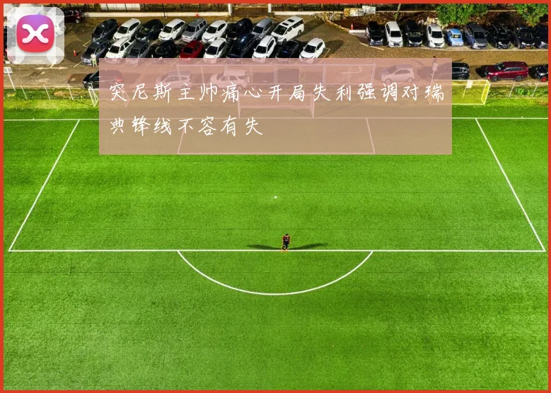 突尼斯主帅痛心开局失利强调对瑞典锋线不容有失