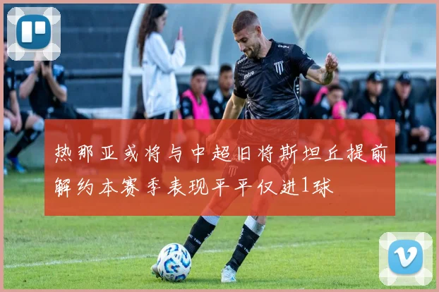 热那亚或将与中超旧将斯坦丘提前解约本赛季表现平平仅进1球