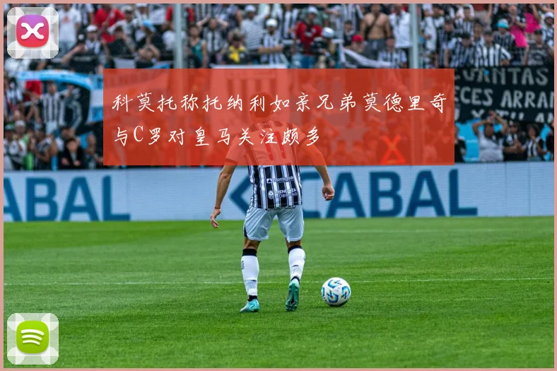 科莫托称托纳利如亲兄弟莫德里奇与C罗对皇马关注颇多
