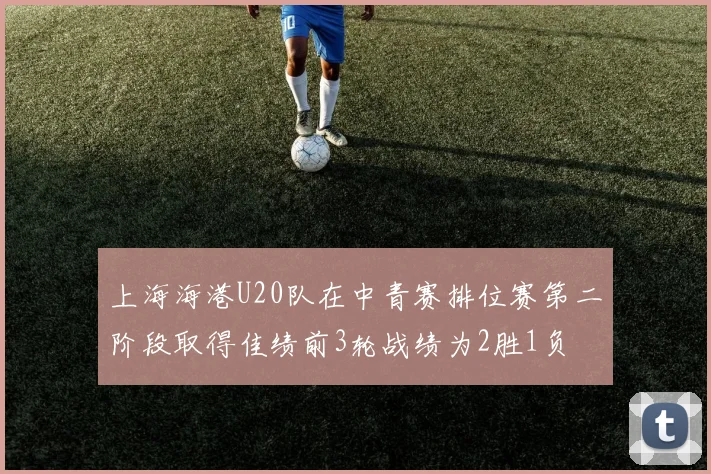 上海海港U20队在中青赛排位赛第二阶段取得佳绩前3轮战绩为2胜1负