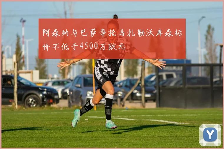 阿森纳与巴萨争抢马扎勒沃库森标价不低于4500万欧元