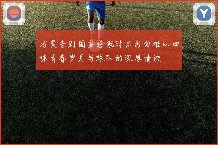 方昊告别国安感慨时光匆匆难以回味青春岁月与球队的深厚情谊