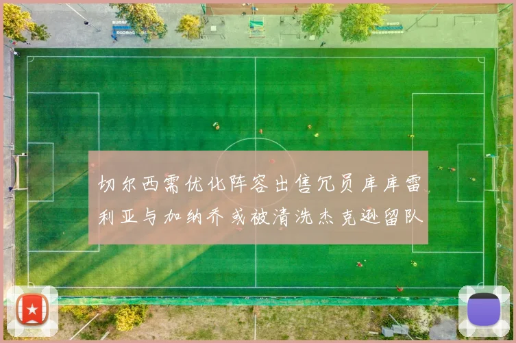 切尔西需优化阵容出售冗员库库雷利亚与加纳乔或被清洗杰克逊留队