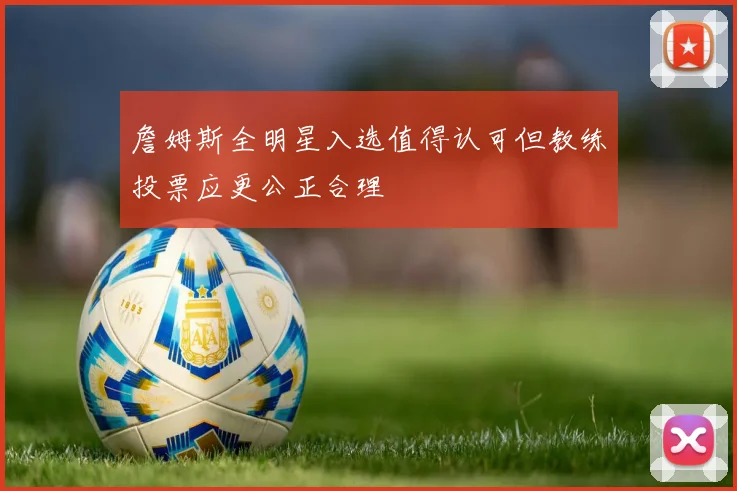 詹姆斯全明星入选值得认可但教练投票应更公正合理