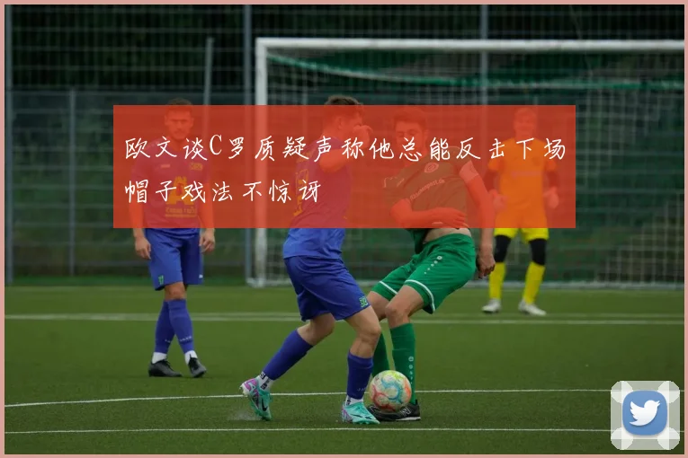 欧文谈C罗质疑声称他总能反击下场帽子戏法不惊讶