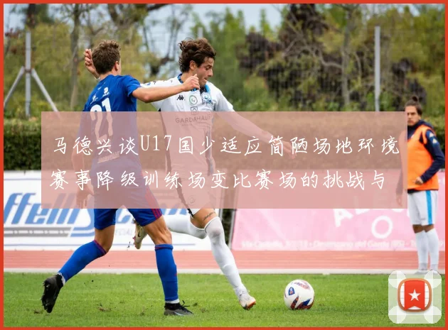 马德兴谈U17国少适应简陋场地环境赛事降级训练场变比赛场的挑战与应对