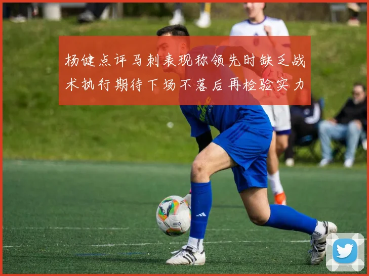 杨健点评马刺表现称领先时缺乏战术执行期待下场不落后再检验实力