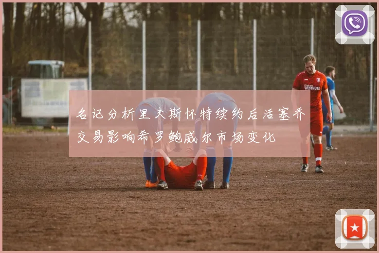 名记分析里夫斯怀特续约后活塞乔交易影响希罗鲍威尔市场变化