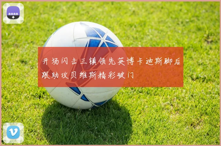 开场闪击三镇领先英博卡迪斯脚后跟助攻贝维斯精彩破门