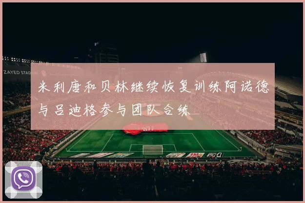 米利唐和贝林继续恢复训练阿诺德与吕迪格参与团队合练