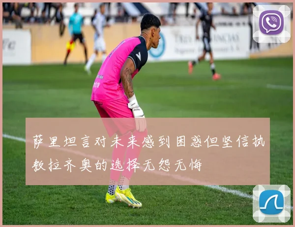 萨里坦言对未来感到困惑但坚信执教拉齐奥的选择无怨无悔