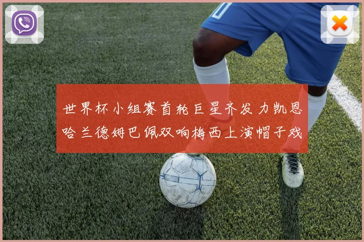 世界杯小组赛首轮巨星齐发力凯恩哈兰德姆巴佩双响梅西上演帽子戏法