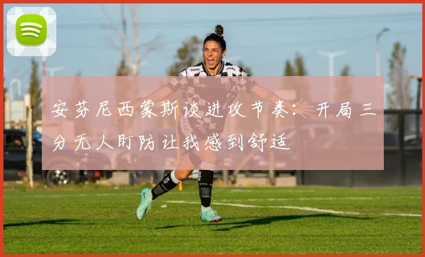安芬尼西蒙斯谈进攻节奏：开局三分无人盯防让我感到舒适