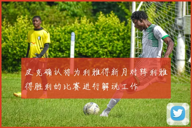 皮克确认将为利雅得新月对阵利雅得胜利的比赛进行解说工作