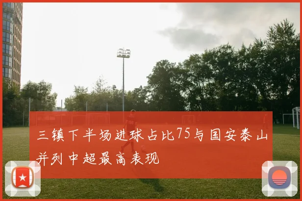三镇下半场进球占比75与国安泰山并列中超最高表现