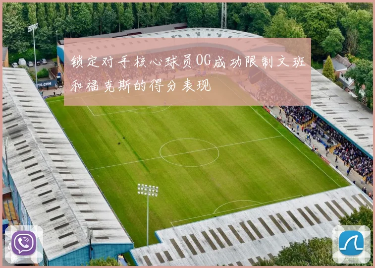 锁定对手核心球员OG成功限制文班和福克斯的得分表现