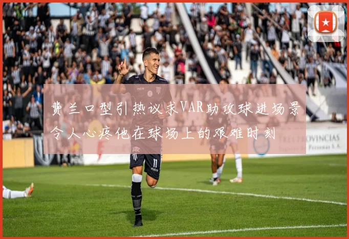 费兰口型引热议求VAR助攻球进场景令人心疼他在球场上的艰难时刻