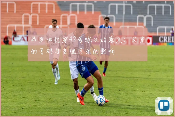 希罗回忆穿42号球衣的意义：父亲的号码与查理贝尔的影响