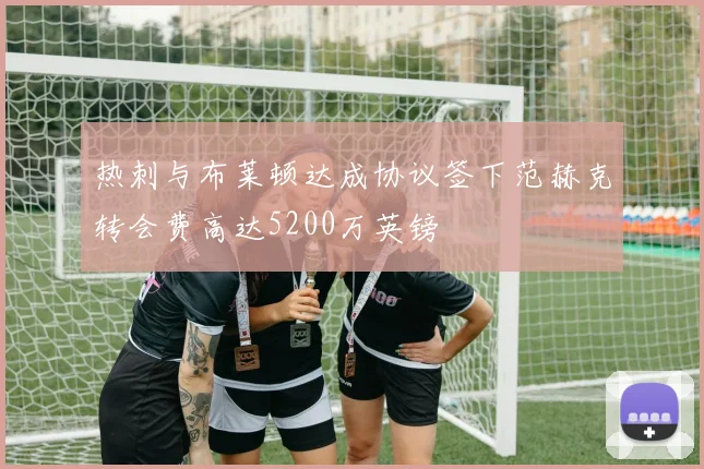 热刺与布莱顿达成协议签下范赫克转会费高达5200万英镑