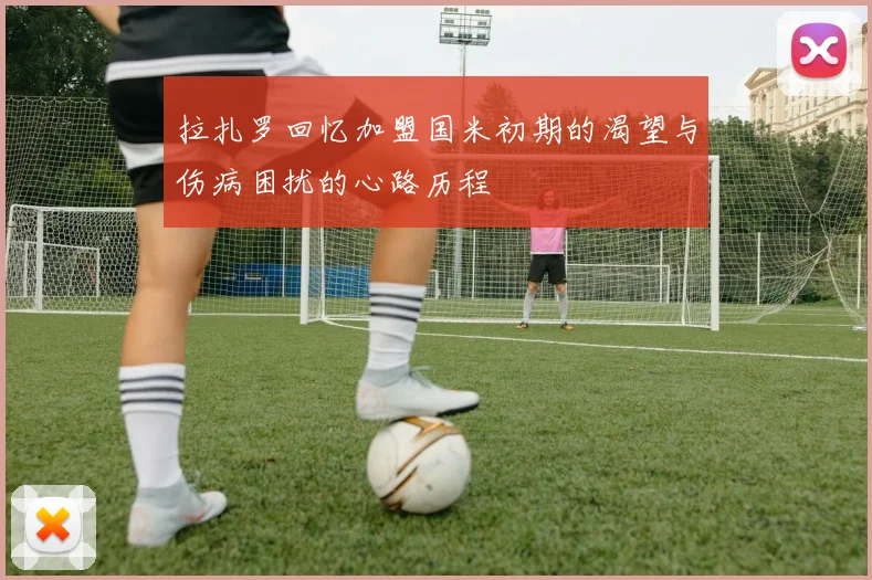 拉扎罗回忆加盟国米初期的渴望与伤病困扰的心路历程