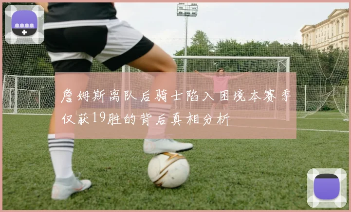 詹姆斯离队后骑士陷入困境本赛季仅获19胜的背后真相分析