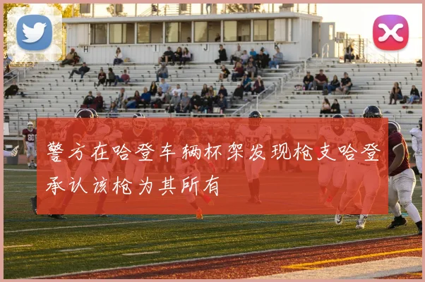 警方在哈登车辆杯架发现枪支哈登承认该枪为其所有