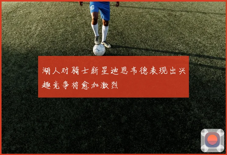 湖人对骑士新星迪恩韦德表现出兴趣竞争将愈加激烈