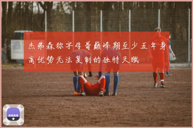 杰弗森称字母哥巅峰期至少五年身高优势无法复制的独特天赋
