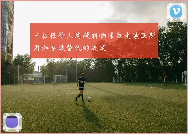 卡拉格等人质疑利物浦放走迪亚斯用加克波替代的决定