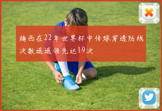 梅西在22年世界杯中传球穿透防线次数遥遥领先达19次