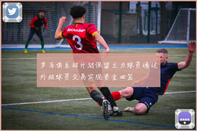 罗马俱乐部计划保留主力球员通过外租球员交易实现资金回笼