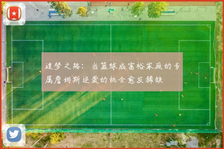 追梦之路：当篮球成富裕家庭的专属詹姆斯逆袭的机会愈发稀缺