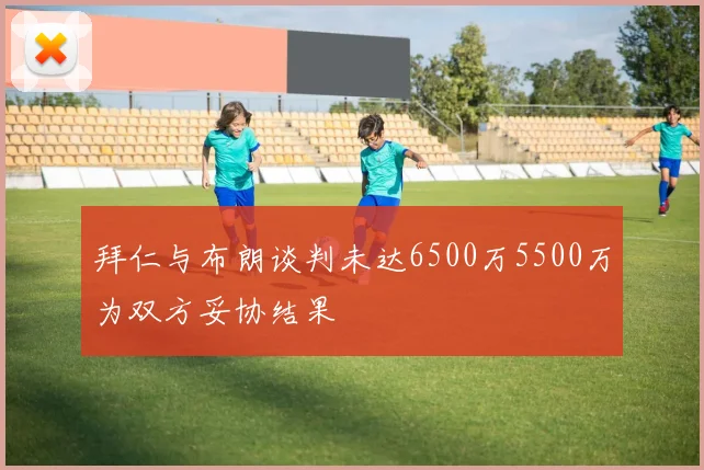 拜仁与布朗谈判未达6500万5500万为双方妥协结果